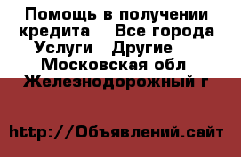 Помощь в получении кредита  - Все города Услуги » Другие   . Московская обл.,Железнодорожный г.